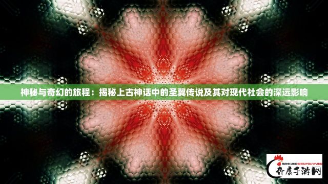 神秘与奇幻的旅程：揭秘上古神话中的圣翼传说及其对现代社会的深远影响